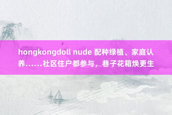 hongkongdoll nude 配种绿植、家庭认养……社区住户都参与，巷子花箱焕更生