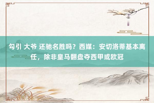 勾引 大爷 还驰名胜吗？西媒：安切洛蒂基本离任，除非皇马翻盘夺西甲或欧冠