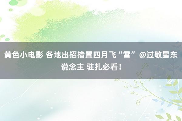 黄色小电影 各地出招措置四月飞“雪” @过敏星东说念主 驻扎必看！