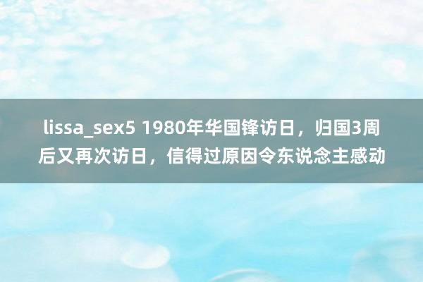 lissa_sex5 1980年华国锋访日，归国3周后又再次访日，信得过原因令东说念主感动