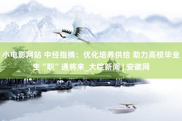 小电影网站 中经指摘：优化培养供给 助力高校毕业生“职”通将来_大皖新闻 | 安徽网
