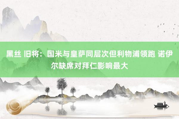黑丝 旧将：国米与皇萨同层次但利物浦领跑 诺伊尔缺席对拜仁影响最大