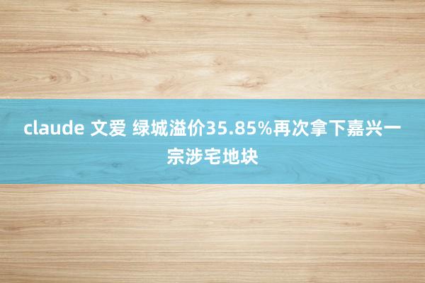 claude 文爱 绿城溢价35.85%再次拿下嘉兴一宗涉宅地块