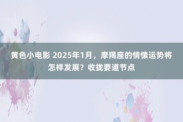 黄色小电影 2025年1月，摩羯座的情愫运势将怎样发展？收拢要道节点