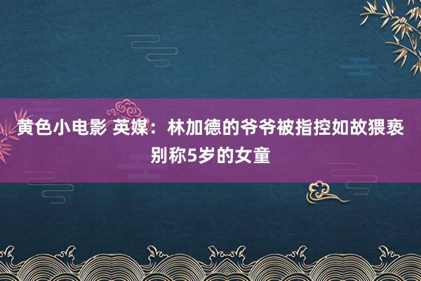 黄色小电影 英媒：林加德的爷爷被指控如故猥亵别称5岁的女童