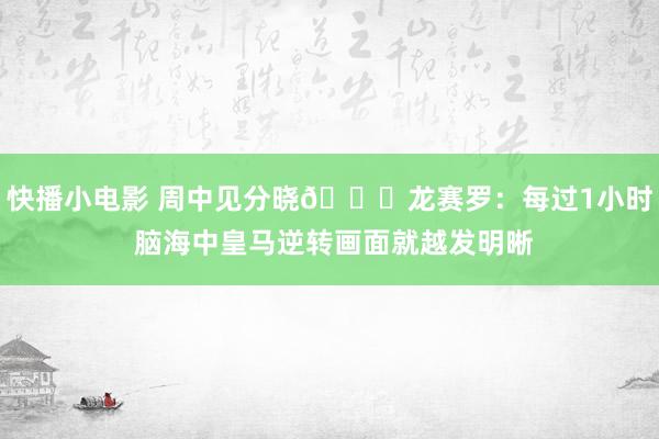 快播小电影 周中见分晓😏龙赛罗：每过1小时 脑海中皇马逆转画面就越发明晰