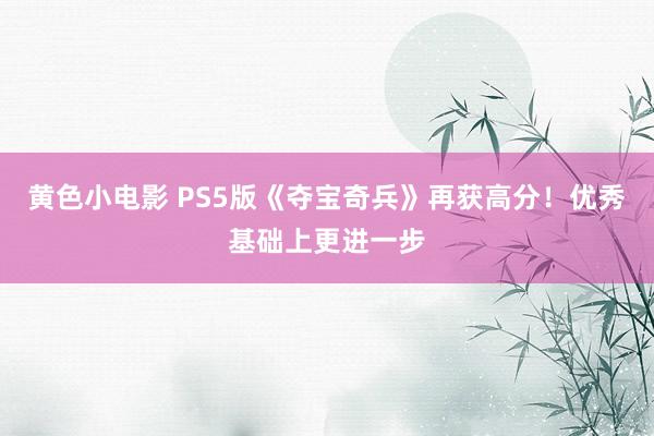 黄色小电影 PS5版《夺宝奇兵》再获高分！优秀基础上更进一步
