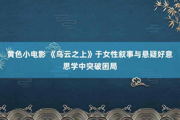 黄色小电影 《乌云之上》于女性叙事与悬疑好意思学中突破困局