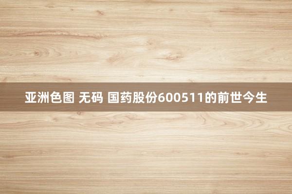 亚洲色图 无码 国药股份600511的前世今生