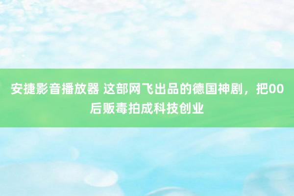 安捷影音播放器 这部网飞出品的德国神剧，把00后贩毒拍成科技创业