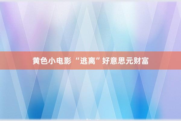 黄色小电影 “逃离”好意思元财富