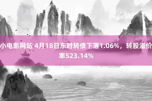 小电影网站 4月18日东时转债下落1.06%，转股溢价率523.14%