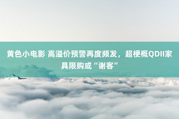 黄色小电影 高溢价预警再度频发，超梗概QDII家具限购或“谢客”