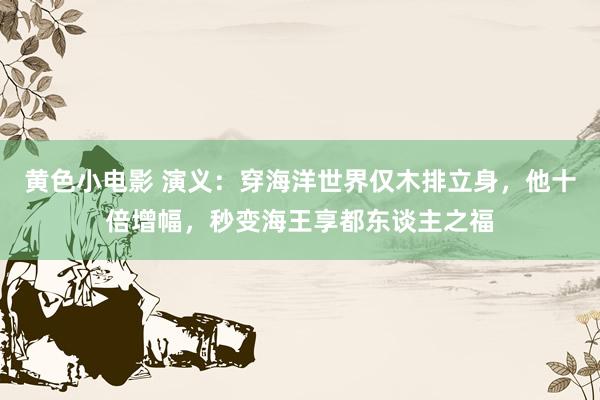 黄色小电影 演义：穿海洋世界仅木排立身，他十倍增幅，秒变海王享都东谈主之福