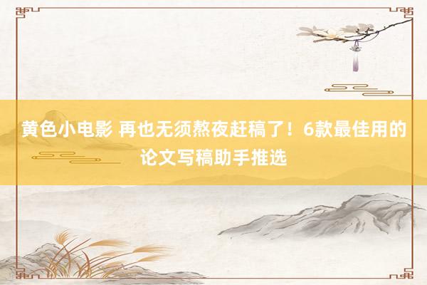 黄色小电影 再也无须熬夜赶稿了！6款最佳用的论文写稿助手推选