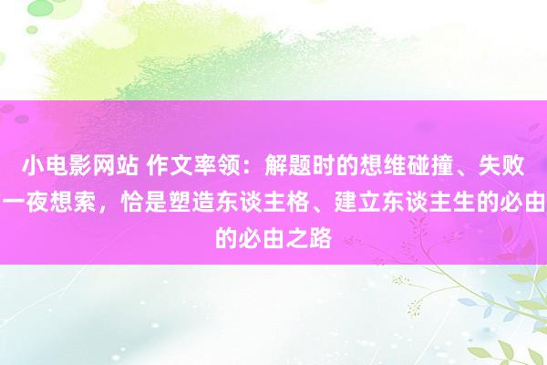 小电影网站 作文率领：解题时的想维碰撞、失败后的一夜想索，恰是塑造东谈主格、建立东谈主生的必由之路