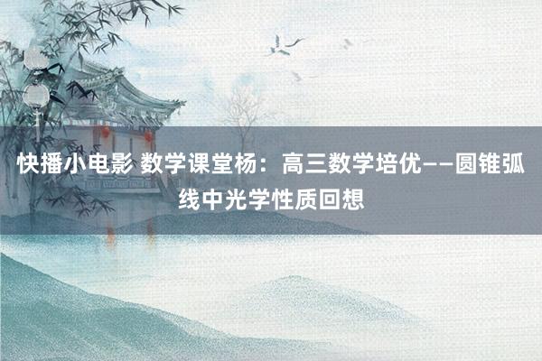 快播小电影 数学课堂杨：高三数学培优——圆锥弧线中光学性质回想