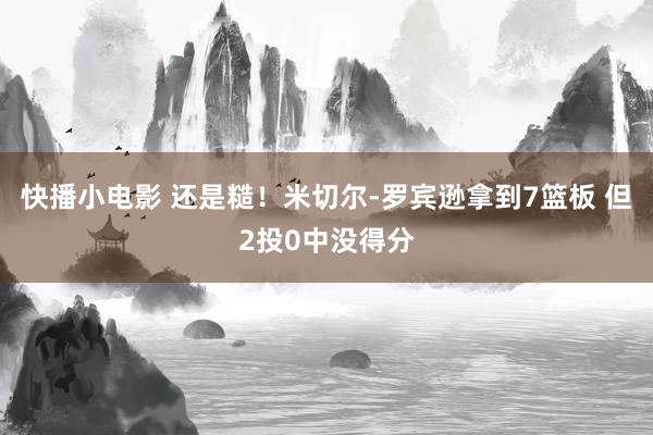 快播小电影 还是糙！米切尔-罗宾逊拿到7篮板 但2投0中没得分