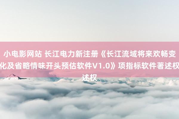 小电影网站 长江电力新注册《长江流域将来欢畅变化及省略情味开头预估软件V1.0》项指标软件著述权